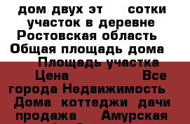 дом двух эт. 33 сотки участок в деревне Ростовская область › Общая площадь дома ­ 300 › Площадь участка ­ 33 › Цена ­ 1 500 000 - Все города Недвижимость » Дома, коттеджи, дачи продажа   . Амурская обл.,Зейский р-н